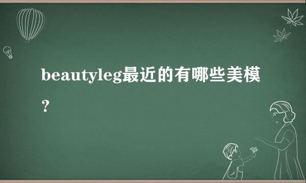 beautyleg最近的有哪些美模？