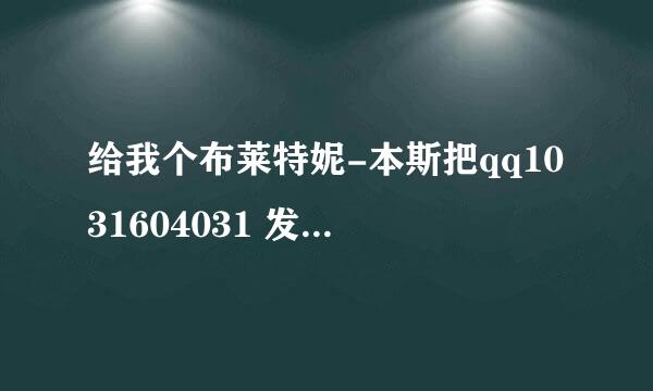 给我个布莱特妮-本斯把qq1031604031 发空间 好东西大家一起分享 谢谢了