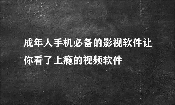 成年人手机必备的影视软件让你看了上瘾的视频软件