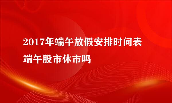 2017年端午放假安排时间表 端午股市休市吗