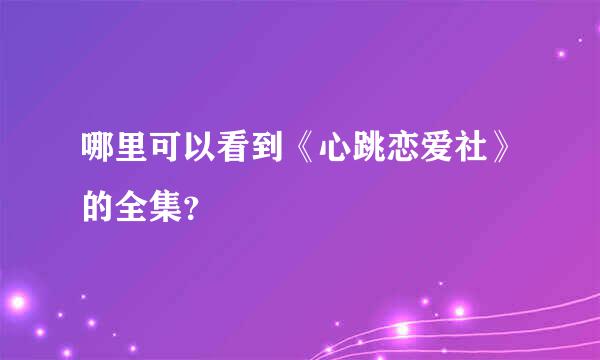 哪里可以看到《心跳恋爱社》的全集？