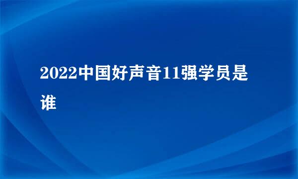 2022中国好声音11强学员是谁