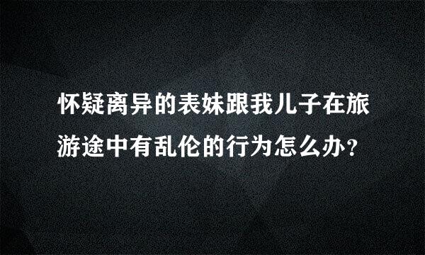 怀疑离异的表妹跟我儿子在旅游途中有乱伦的行为怎么办？