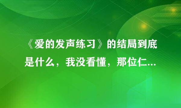 《爱的发声练习》的结局到底是什么，我没看懂，那位仁兄解答一下，感谢~