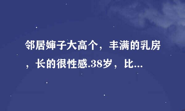 邻居婶子大高个，丰满的乳房，长的很性感.38岁，比她丈夫小18岁。（这样的女人缺什么）我很欣赏她，有...