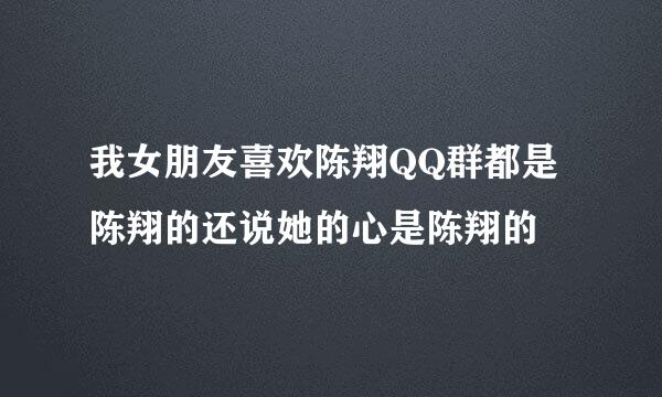 我女朋友喜欢陈翔QQ群都是陈翔的还说她的心是陈翔的