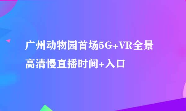 广州动物园首场5G+VR全景高清慢直播时间+入口