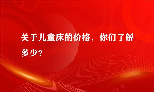 关于儿童床的价格，你们了解多少？