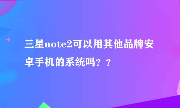 三星note2可以用其他品牌安卓手机的系统吗？？