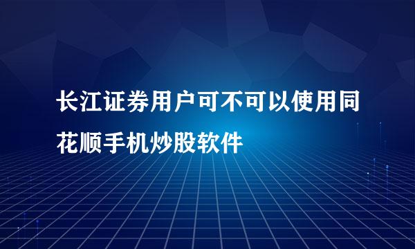 长江证券用户可不可以使用同花顺手机炒股软件