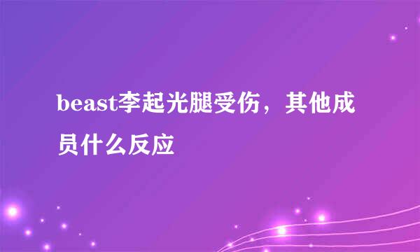 beast李起光腿受伤，其他成员什么反应