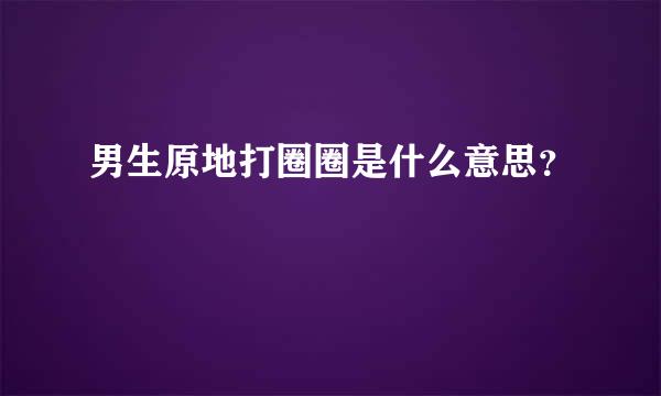 男生原地打圈圈是什么意思？