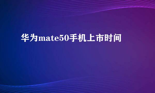 华为mate50手机上市时间