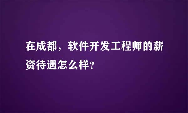 在成都，软件开发工程师的薪资待遇怎么样？