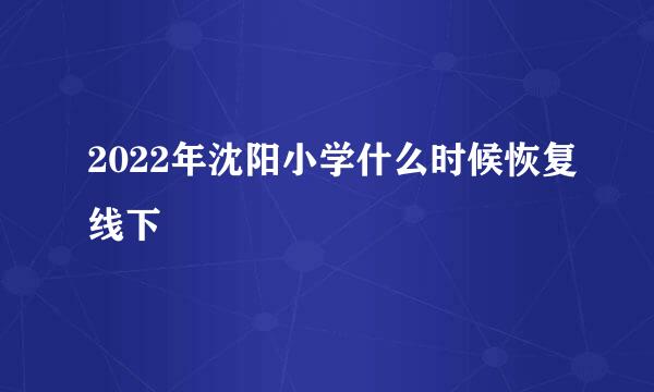 2022年沈阳小学什么时候恢复线下