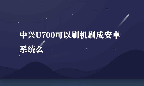 中兴U700可以刷机刷成安卓系统么