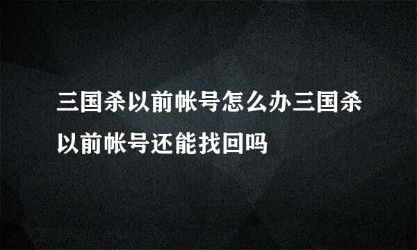 三国杀以前帐号怎么办三国杀以前帐号还能找回吗