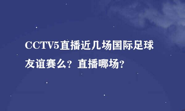 CCTV5直播近几场国际足球友谊赛么？直播哪场？