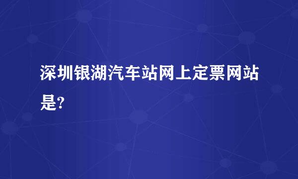 深圳银湖汽车站网上定票网站是?