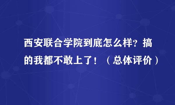 西安联合学院到底怎么样？搞的我都不敢上了！（总体评价）