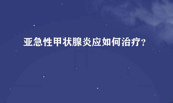 亚急性甲状腺炎应如何治疗？