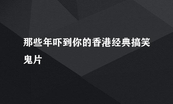 那些年吓到你的香港经典搞笑鬼片