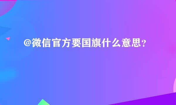 @微信官方要国旗什么意思？