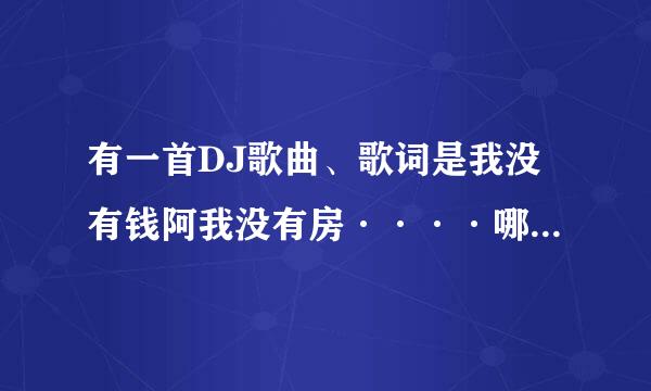 有一首DJ歌曲、歌词是我没有钱阿我没有房····哪位知道歌名的告诉下。在这里先说谢谢了。