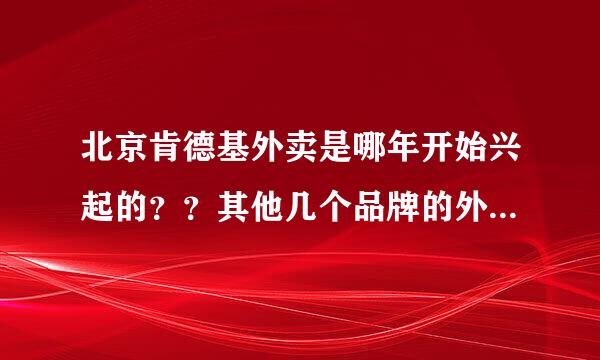 北京肯德基外卖是哪年开始兴起的？？其他几个品牌的外卖是哪年兴起的？进入大陆的年份，发展过程。详细