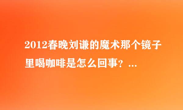 2012春晚刘谦的魔术那个镜子里喝咖啡是怎么回事？看懂的人说下。如题 谢谢了