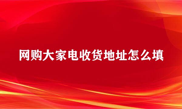 网购大家电收货地址怎么填