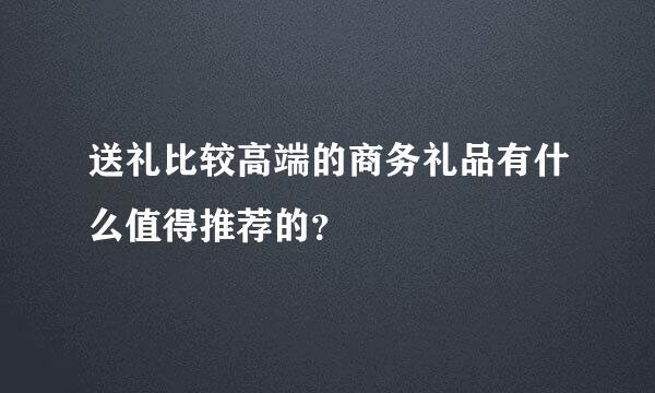 送礼比较高端的商务礼品有什么值得推荐的？