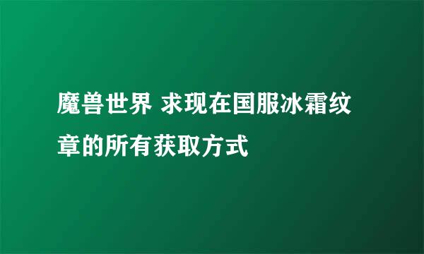 魔兽世界 求现在国服冰霜纹章的所有获取方式