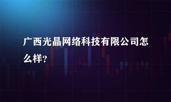 广西光晶网络科技有限公司怎么样？