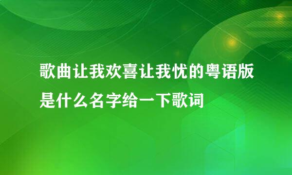 歌曲让我欢喜让我忧的粤语版是什么名字给一下歌词