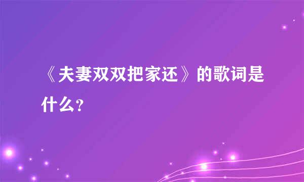 《夫妻双双把家还》的歌词是什么？