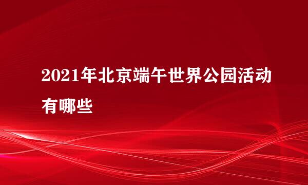 2021年北京端午世界公园活动有哪些