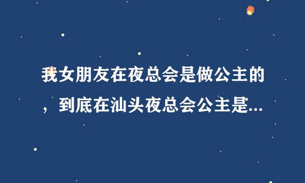 我女朋友在夜总会是做公主的，到底在汕头夜总会公主是什么意思？