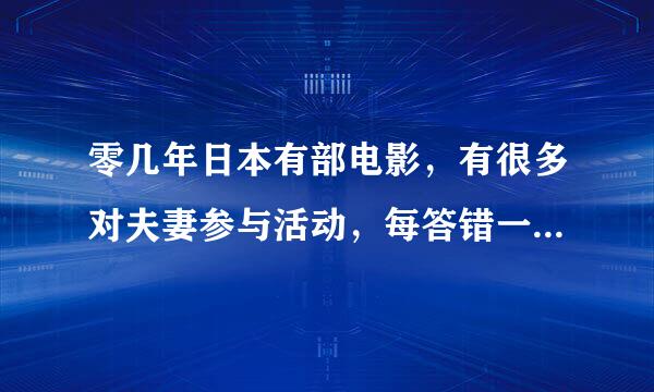 零几年日本有部电影，有很多对夫妻参与活动，每答错一条问题老婆要脱衣一件，最后环节是答对答错都有奖金