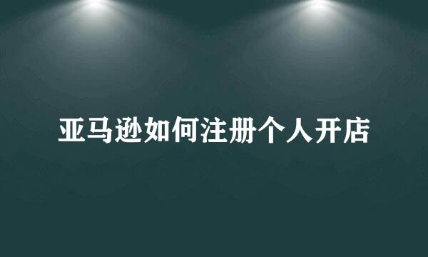 亚马逊如何注册个人开店