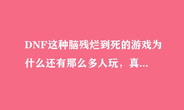 DNF这种脑残烂到死的游戏为什么还有那么多人玩，真不明白。。