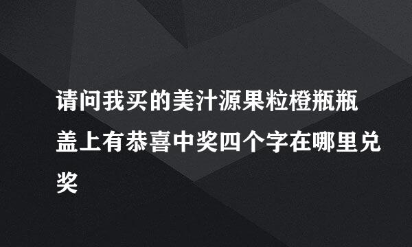 请问我买的美汁源果粒橙瓶瓶盖上有恭喜中奖四个字在哪里兑奖