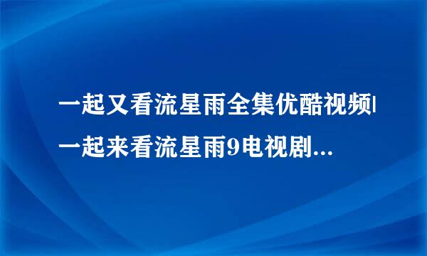 一起又看流星雨全集优酷视频|一起来看流星雨9电视剧全集高清播放