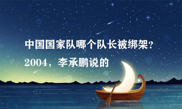 中国国家队哪个队长被绑架？2004，李承鹏说的