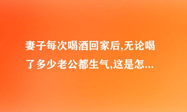 妻子每次喝酒回家后,无论喝了多少老公都生气,这是怎么回事呢?