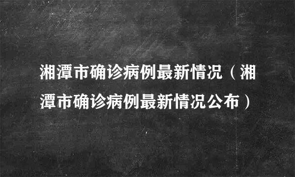 湘潭市确诊病例最新情况（湘潭市确诊病例最新情况公布）