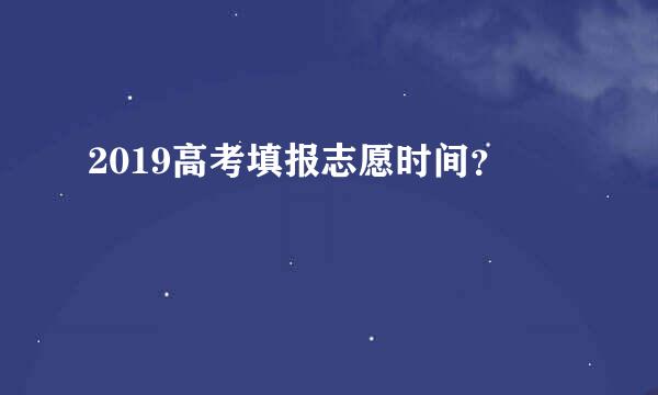 2019高考填报志愿时间？