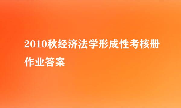 2010秋经济法学形成性考核册作业答案