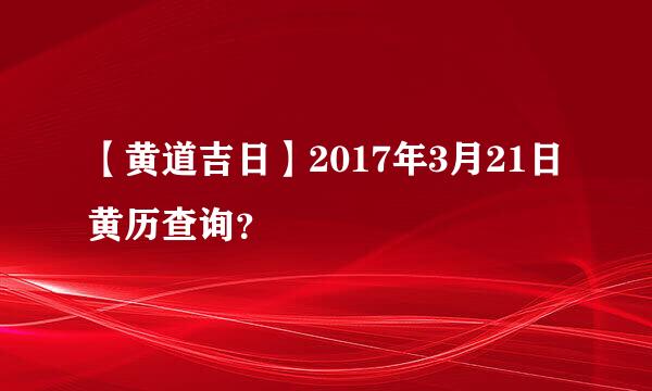 【黄道吉日】2017年3月21日黄历查询？