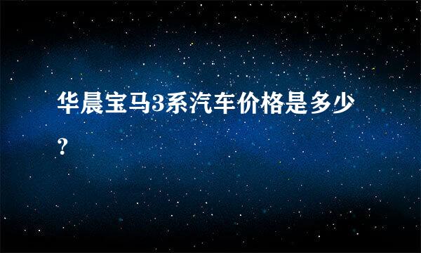 华晨宝马3系汽车价格是多少？